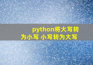 python将大写转为小写 小写转为大写